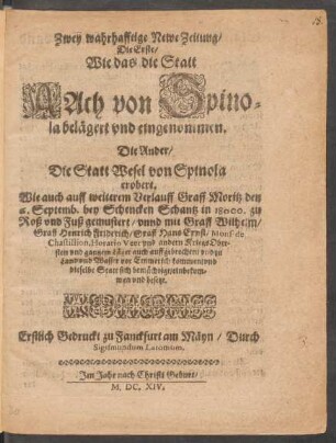 Zwey wahrhafftige Newe Zeitung : Die Erste/ Wie das die Statt Aach von Spinola belägert und eingenommen. Die Ander/ Die Statt Wesel von Spinola erobert. Wie auch auff weiterem Verlauff Graff Moritz den 6. Septemb. bey Schencken Schantz in 18000. zu Roß und Fuß gemustert/ unnd mit Graff Wilhelm ... vor Emmerich kommen/ und dieselbe Statt sich bemächtigt/ einbekommen und besetzt