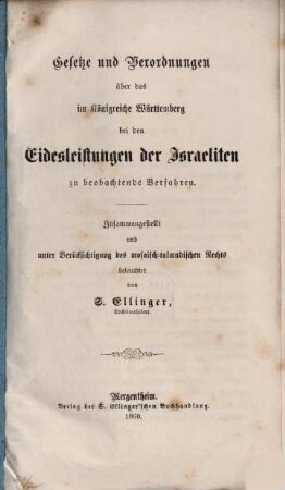 Gesetze und Verordnungen über das im Königreiche Württemberg bei den Eidesleistungen der Israeliten zu beobachtende Verfahren : Zusammengestellt und unter Berücksichtigung des mosaisch- talmudischen Rechts beleuchtet von S. Ellinger