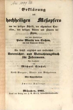 Erklärung des hochheiligen Meßopfers : aus der heiligen Schrift, den allgemeinen Concilien, den heiligen Vätern und Lehrern der Kirche ; ein höchst nützliches und trostreiches Unterrichts- und Betrachtungsbuch für Jedermann