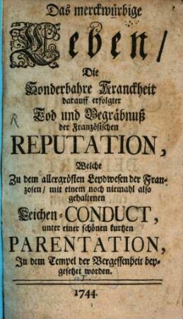 Das merckwürbige [!] Leben, Die Sonderbahre Kranckheit darauff erfolgter Tod und Begräbnuß der Französischen Reputation : Welche zu dem allergrösten Leydwesen der Franzosen, mit einem noch niemahl also gehaltenen Leichen-Conduct, unter einer schönen kurtzen Parentation, In dem Tempel der Vergessenheit beygesetzet worden
