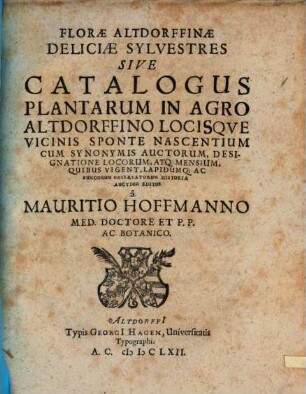 Florae Altdorffinae Deliciae Sylvestres Sive Catalogus Plantarum In Agro Altdorffino Locisque Vicinis Sponte Nascentium : Cum Synonymis Auctorum, Designatione Locorum, Atq. Mensium, Quibus Vigent, Lapidumq[ue] Ac Fungorum Observatorum Historia