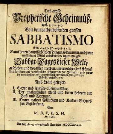 Das grosse Prophetische Geheimnüß, Eph. 3,3.4.5.9 Von dem baldzuhoffenden grossen Sabbatismo Ebr. 4,4.9. gr. cap. 8,8-13 : Samt denen hauptsächlichen Dingen, so darinnen, und zwar im Anfang Mittel und Ende des letzten heiligen Sabbat-Tages dieser Welt, geschehen und vorgehen werden, unterwelchen das Königl. Priesterthum und Priesterliche Königreich der Heiligen, und zwar die vornehmsten