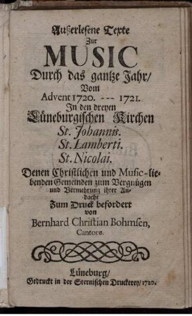 Außerlesene Texte Zur Music Durch das gantze Jahr, Vom Advent 1720. --- 1721. : In den dreyen Lüneburgischen Kirchen St. Johannis. St. Lamberti. St. Nicolai. ; Denen Christlichen und Music-liebenden Gemeinden zum Vergnügen und Vermehrung ihrer Andacht Zum Druck befordert
