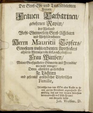 Der Groß-Ehr- und Tugendbelobten Frauen/ Frauen Catharinen/ gebohrnen Ravin/ des Weiland Wohl-Ehrenvesten/ Groß-Achtbarn und Wohlfürnehmen Herrn Mauritii Töpfers/ Gewesenen wohlverdienten Apotheckers alhier in Wernigerode/ seel. nachgelassener Frau Wittben [...]