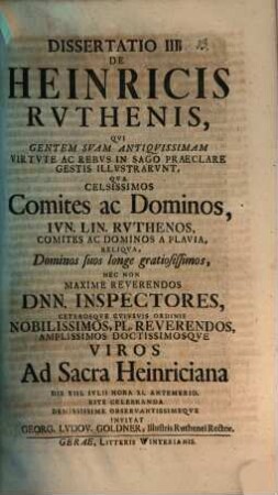 Diss. III. De Heinricis Ruthenis, qui gentem suam antiquissimam virtute ac rebus in sago praeclare gestis illustrarunt : qua celsissimos comites ac dominos, iun. lin. Ruthenos ... nec non maxime reverendos Dnn. inspectores ... ad sacra Heinriciana ... invitat Georg. Ludov. Goldner
