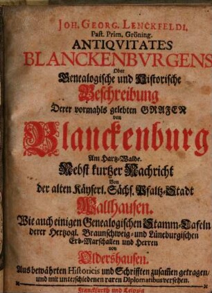 Joh. Georg. Lenckfeldi. [!] Past. Prim. Gröning. Antiquitates Blanckenburgens: Oder Genealogische und Historische Beschreibung Derer vormahls gelebten Grafen von Blanckenburg Am Hartz-Walde : Nebst kurtzer Nachricht Von der alten Käyserl. Sächs. Pfaltz-Stadt Wallhausen. Wie auch einigen Genealogischen Stamm-Tafeln derer Hertzogl. Braunschweig- und Lüneburgischenn Erb-Marschallen und Herren von Oldershausen. Aus bewährten Historicis und Schrifften zusam[m]en getragen, und mit unterschiedenen raren Diplomatibus versehen