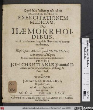 Exercitationem Medicam, De Haemorrhoidibus, ad circulationem sanguinis Harveianam accommodatam, in Illustrissimi Athenaei, quod Coburgi est ... submittunt Praeses Joh. Christianus Fromman[n] D. Medicus ... ac Respondens Johannes Roederus, Hilperh.-Franc. ad d. 20 Septembr. ... MDCLXIX.