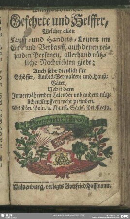 [...] Gefehrte und Helffer, Welcher allen Kauff- und Handels-Leuten im Ein- und Verkauff, auch denen reisenden Personen, allerhand nützliche Nachrichten giebt : auch sehr dienlich für Schlösser, Ambts-Verwaltere und Hauß-Väter, nebst dem immerwährenden Calender und andern nützlichen Kupffern mehr zu finden