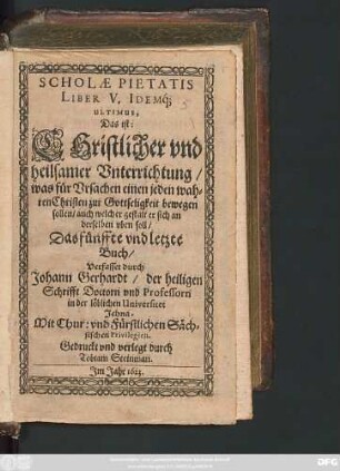 5: Scholae Pietatis Liber ... Das ist/ Christlicher und heilsamer Unterrichtung/ was für Ursachen einen jeden wahren Christen zur Gottseligkeit bewegen sollen/ auch welcher gestalt er sich an derselben uben soll ...