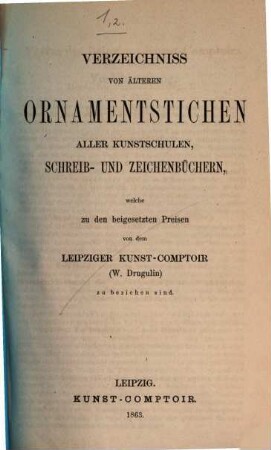 W. Drugulins historischer Bilderatlas : Verzeichnis einer Sammlung von Einzelblättern zur Cultur- und Staatengeschichte vom 15. bis in das 19. Jahrhundert, 1[,2]. Verzeichniss von älteren Ornamentstichen aller Kunstschulen, Schreib- und Zeichenbüchern, welche zu den beigesetzten Preisen von dem Leipziger Kunst-Comptoir (W. Drugulin) zu beziehen sind