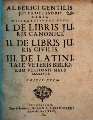 Alberici Gentilis ... Dissertationes tres : I. De libris iuris canonici. II. De libris iuris civilis. III. De latinitate veteris Bibliorum versionis male accusata