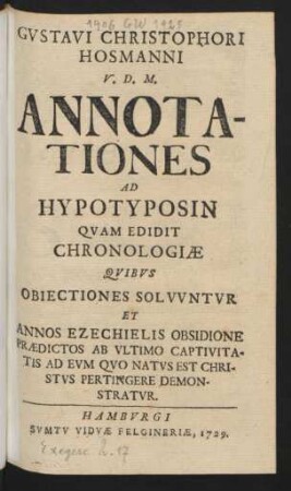 Gustavi Christophori Hosmanni V. D. M. Annotationes Ad Hypotyposin Quam Edidit Chronologiæ Quibus Obiectiones Solvuntur Et Annos Ezechielis Obsidione Prædictos Ab Ultimo Captivitatis Ad Eum Quo Natus Est Christus Pertingere Demonstratur