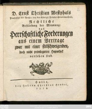 D. Ernst Christian Westphals Professor der Rechte bey der Königl. Friedrichsuniversität, Rechtliche Bestärkung der Meynung: daß Herrschaftliche Forderungen aus einem Vertrage zwar mit einer stillschweigenden, doch nicht privilegirten Hypothek versehen sind