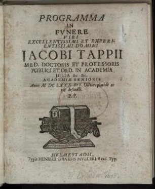 Programma In Funere Viri Excellentissimi Et Experientissimi Domini Jacobi Tappii Med. Doctoris Et Professoris Publici Et Ord. In Academia Iulia &c &c. Academiae Senioris : Anno MDCLXXX die X. Octobr. placide ac pie defuncti. P.P.