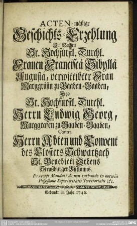Acten-mäßige Geschichts-Erzehlung In Sachen Sr. Hochfürstl. Durchl. Frauen Franciscä Sibyllä Augustä, verwittibter Frau Marggräfin zu Baaden-Baaden, Jetzo Sr. Hochfürstl Durchl. Herrn Ludwig Georg, Marggrafen zu Baaden-Baaden, Contra Herrn Abten und Convent des Klosters Schwartzach St. Benedicti Ordens Straßburger Bisthumbs