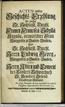 Acten-mäßige Geschichts-Erzehlung In Sachen Sr. Hochfürstl. Durchl. Frauen Franciscä Sibyllä Augustä, verwittibter Frau Marggräfin zu Baaden-Baaden, Jetzo Sr. Hochfürstl Durchl. Herrn Ludwig Georg, Marggrafen zu Baaden-Baaden, Contra Herrn Abten und Convent des Klosters Schwartzach St. Benedicti Ordens Straßburger Bisthumbs