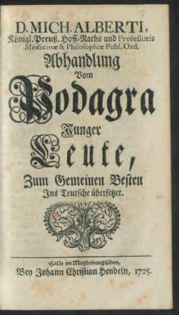 D. Mich. Alberti, König. Preuß. Hoff-Raths und Professoris Medicinæ & Philosophiæ Publ. Ord. Abhandlung Vom Podagra Junger Leute : Zum Gemeinen Besten Ins Teutsche übersetzet