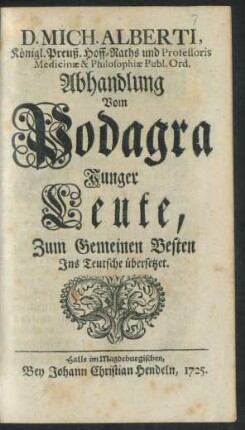 D. Mich. Alberti, König. Preuß. Hoff-Raths und Professoris Medicinæ & Philosophiæ Publ. Ord. Abhandlung Vom Podagra Junger Leute : Zum Gemeinen Besten Ins Teutsche übersetzet
