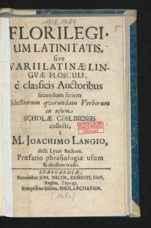 Florilegium Latinitatis, sive Varii Latinae Linguae Flosculi : e classicis Auctoribus secundum seriem selectiorum quorundam Verborum in usum Scholae Cöslinensis collecti ; Praefatio phrasiologiae usum & abusum tradit