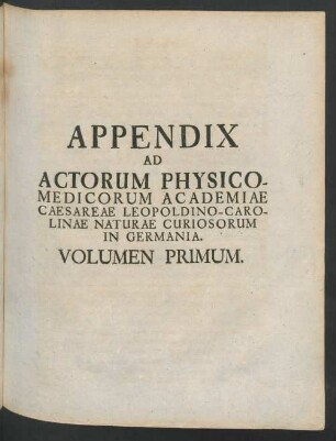 Appendix Ad Actorum Physicorum - Medicorum Academiae Caesareae Leopoldino-Carolinae Naturae Curiosorum in Germania. Volumen Primum.