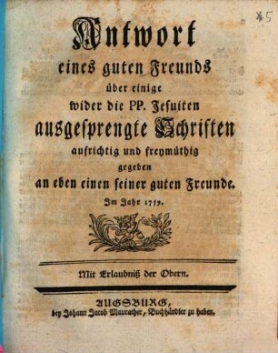 Antwort eines guten Freunds über einige wider die PP. Jesuiten ausgesprengte Schriften : aufrichtig und freymüthig gegeben an eben einen seiner guten Freunde. Im Jahr 1759.