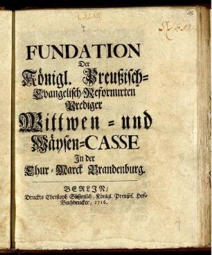 Fundation Der Königl. Preußisch-Evangelisch-Reformirten Prediger Wittwen- und Wäysen-Casse In der Chur-Marck Brandenburg