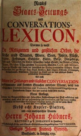 Reales Staats- Zeitungs- und Conversations-Lexicon : Darinne so wohl Die Religionen und geistlichen Orden, die Reiche und Staaten, Meere, Seen, Inseln, Flüsse, Städte ... und der dazu gehörigen Sachen gebräuchliche Benennungen; Als auch Andere in Zeitungen und täglicher Conversation vorkommende aus fremden Sprachen entlehnten Wörter ... zu sonderbarem Nutzen klar und deutlich beschrieben werden