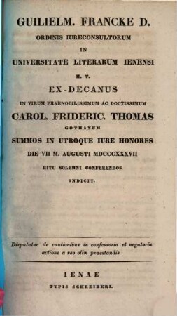 Guilielm. Francke D. Ordinis iureconsultorum in Universitate literarum Ienensi H. T. ex-decanus in virum praenobilissimum ac doctissimum Carol. Frideric. Thomas Gothanum summos in utroque iure honores die VII. M. Augusti MDCCCXXXVII ritu solemni conferendos indicit : disputatur de cautionibus in confessoria et negatoria actione a reo olim praestandis