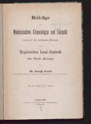 Beiträge zur medicinischen Klimatologie und Statistik : umfassend die wichtigsten Elemente einer hygienischen Local-Statistik der Stadt Breslau ; mit 40 Tabellen
