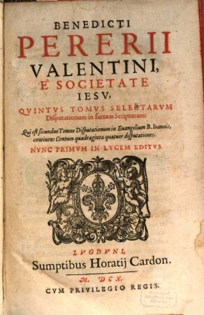 Benedicti Pererii Valentini È Societate Iesv, ... Tomvs Selectarvm Disputationum in sacram Scripturam, 5. Qui est secundus tomus disputationum in evangelium B. Ioannis, continens, centum quadraginta quatuor disputationes