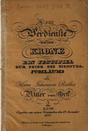 Dem Verdienste seine Krone : Ein Festspiel zur Feyer des Dienstes-Jubiläums des Herrn Geheimen Rathes Ritter von Orff ; Gegeben von seinen Verwandten den 22. December 1827