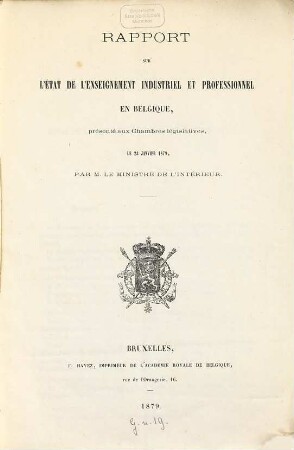 Rapport sur l'état de l'enseignement industriel et professionnel en Belgique : présenté aux chambres législatives, ... par le Ministre de l'Agriculture, de l'Industrie et des Travaux Publics. 1879