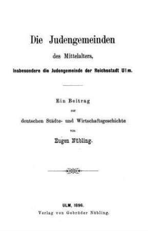 Die Judengemeinden des Mittelalters, insbesondere die Judengemeinden der Reichsstadt Ulm : ein Beitrag zur deutschen Städte- und Wirtschaftsgeschichte / von Eugen Nübling