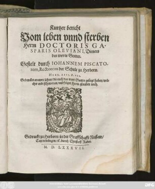 Kurtzer bericht || Vom leben vnnd sterben || Herrn DOCTORIS GA=||SPARIS OLEVIANI, Dieners || des worts Gottes.|| Gestelt durch IOHANNEM PISCATO-||rem, Rectorem der Schule zu Herborn.|| ... ||