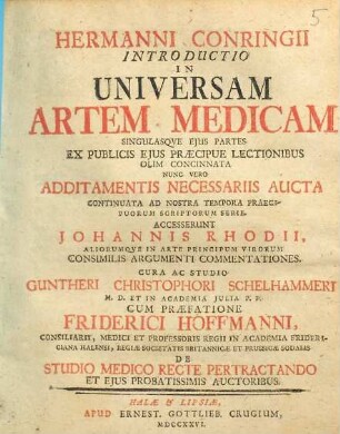 Hermanni Conringii Introductio In Universam Artem Medicam Singulasque Eius Partes : Ex Publicis Eius Praecipue Lectionibus Olim Concinnata Nunc Vero Additamentis Necessariis Aucta Continuata Ad Nostra Tempora Praecipuorum Scriptorum Serie. Accesserunt Johannis Rhodii, Aliorumque In Arte Principum Virorum Consimilis Argumenti Commentationes