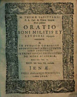 M. Thomae Sagittarii P.L. Caes. & Graecae Linguae Prof. publici Oratio Boni Militis Et Stvdiosi synkrisin continens : Et In Pvblico Consessv ... Anni M DC V. ... recitata