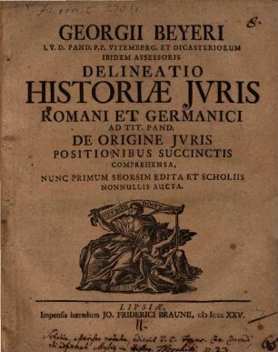 Georgii Beyeri I.V.D. Pand. P. P. Vitemberg. Et Dicasteriorum Ibidem Assessoris Delineatio Historiæ Jvris Romani Et Germanici, Ad Tit. Pand. De Origine Jvris Positionibus Succinctis Comprehensa