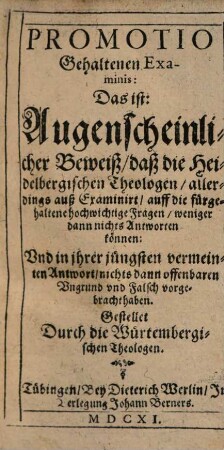 Promotio Gehaltenen Examinis: Das ist: Augenscheinlicher Beweiß, daß die Heidelbergischen Theologen ... auff die fürgehaltene hochwichtige Fragen, weniger dann nichts Antworten können ...