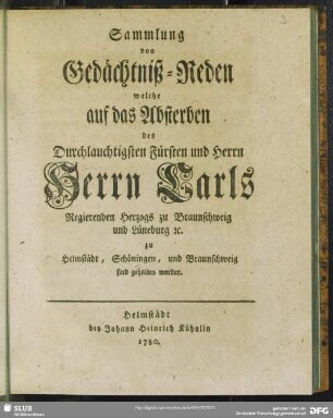 Sammlung von Gedächtnißreden welche auf das Absterben des Durchlauchtigsten Fürsten und Herrn ...Carls Regierenden Herzogs zu Braunschweig und Lüneburg [et]c. zu Helmstädt, Schöningen, und Braunschweig sind gehalten worden