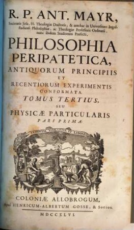 R. P. Ant. Mayr, Philosophia peripatetica : antiquorum principiis et recentiorum experimentis conformata. 3, Physicae particularis ; P. 1
