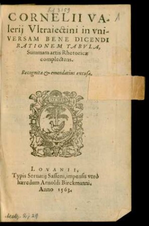 CORNELII VA-||lerij Vltraiectini in vni-||VERSAM BENE DICENDI || RATIONEM TABVLA,|| Summam artis Rhetoricae || complectens.|| Recognita et emendatius excusa.||