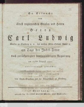 Sr. Erlaucht dem ältest regierenden Grafen und Herrn Herrn Carl Ludwig Grafen zu Stolberg [et]c. [et]c. des weißen Adler-Ordens Ritter [et]c. am Tage der Jubel-Feyer nach zurückgelegter funfzigjährigen Regierung am 21sten August 1811 unterthänigst gewidmet