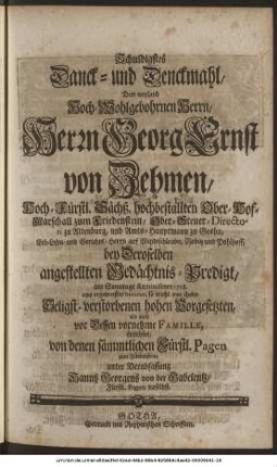 Schuldigstes Danck- und Denckmahl, Dem weyland Hoch-Wohlgebohrnen Herrn, Herrn Georg Ernst von Zehmen, Hoch-Fürstl. Sächß. hochbestallten Ober-Hof-Marschall zum Friedenstein, Ober-Steuer-Directori zu Altenburg, und Amts-Hauptmann zu Gotha, Erb-Lehn- und Gerichts-Herrn auf Windischleuba, Nobitz und Pohlhoff, bey Deroselben angestellten Gedächtnis-Predigt, am Sonntage Reminiscere 1728. aus ergebenster Devotion, so wohl vor ihren Seligst-verstorbenen hohen Vorgesetzten, als auch vor Dessen vornehme Famille, errichtet, von denen sämmtlichen Fürstl. Pagen zum Friedenstein, unter Verabfassung Hannß Georgens von der Gabelentz, Fürstl. Pagen daselbst.