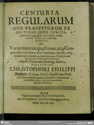 Centuria Regularum Sive Praeceptorum Ex Universo Juris Tam Canonici, Qvam [quam] Civilis Corpore Sparsim Desumptorum : Ubi Variae materiae, qu[a]estiones, atq[ue] Controversiae utilissimae sunt ventilatae ...; Adjecto Verborum Rerumq[ue] Indice