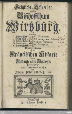 Geschicht-Schreiber von dem Bischoffthum Wirtzburg : Namentlich I Johann Müller, II Lorentz Friese, III Johann Reinhard IV Anonymus, V Caspar Brusch, VI Nic. Serarius, VII Anonymus ex Baluzio, VIII Joh. Trithemius, IX Anonymus