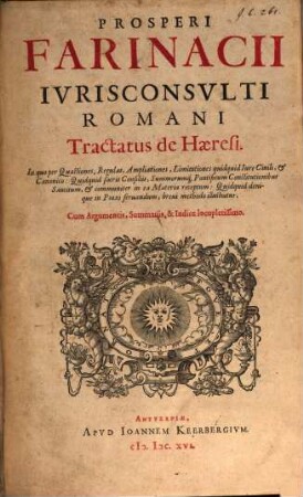 Prosperi Farinacii Ivrisconsvlti Romani Tractatus de Haeresi : In quo per Quaestiones, Regulas, Ampliationes, ... breui methodo illustratur ; Cum Argumentis, Summariis, & Indice locupletissimo