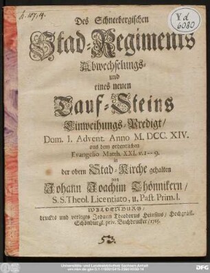 Des Schneebergischen Stad-Regiments Abwechselungs- und eines neuen Tauf-Steins Einweihungs-Predigt/ Dom. I. Advent. Anno M.DCC.XIV. aus dem ordentlichen Evangelio Matth. XXI. v. 1 - - 9.