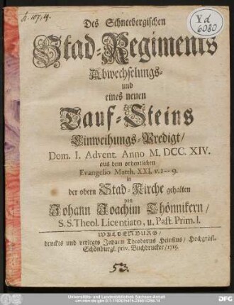 Des Schneebergischen Stad-Regiments Abwechselungs- und eines neuen Tauf-Steins Einweihungs-Predigt/ Dom. I. Advent. Anno M.DCC.XIV. aus dem ordentlichen Evangelio Matth. XXI. v. 1 - - 9.