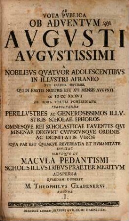 Ad vota publica ob adventum Augusti augustissimi a nobilibus quatuor adolescentibus in illustri Afraneo ... persolvenda, perillustres ac generosissimos illustris scholae ephoros ... invitat, simulque de macula pedantismi, scholis illustribus praeter meritum adspersa quaedam disserit M. Theophilus Grabenerus