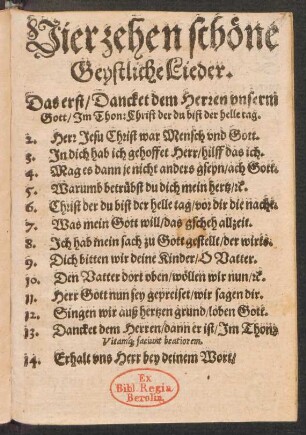 Vierzehen schœne || Geystliche Lieder.|| Das erst/ Dancket dem Herren vnserm || Gott/ Jm Thon: Christ der du bist der helle tag.|| 2. Herr Jesu Christ war Mensch vnd Gott.|| 3. Jn dich hab ich gehoffet Herr/ hilff das ich.|| ... 14. Erhalt vns Herr bey deinem Wort/||